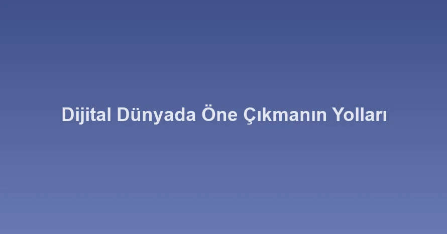 Dijital Dünyada Öne Çıkmanın Yolları